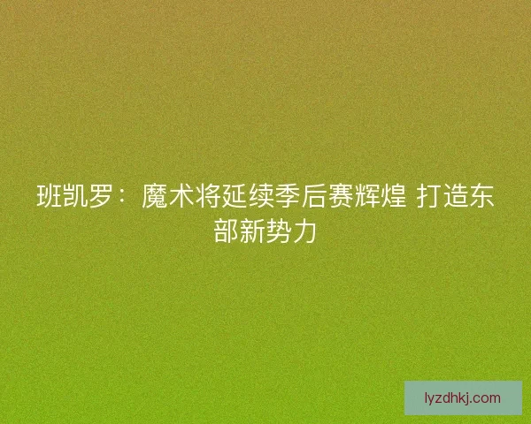 班凯罗：魔术将延续季后赛辉煌 打造东部新势力