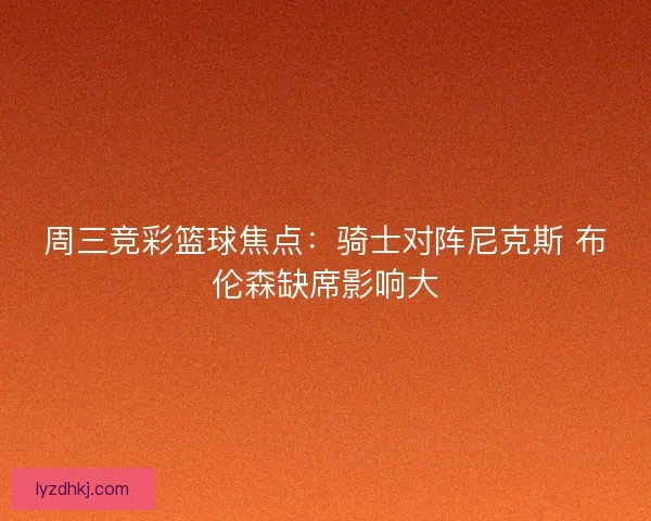 周三竞彩篮球焦点：骑士对阵尼克斯 布伦森缺席影响大