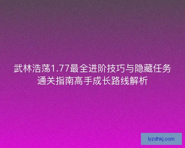 武林浩荡1.77最全进阶技巧与隐藏任务通关指南高手成长路线解析