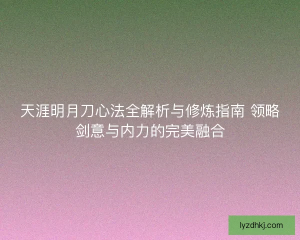 天涯明月刀心法全解析与修炼指南 领略剑意与内力的完美融合