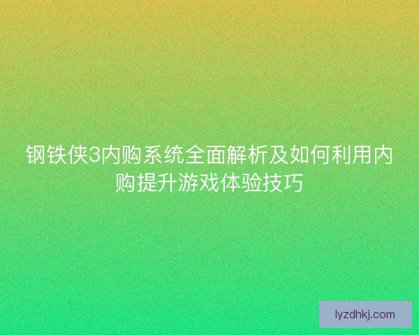 钢铁侠3内购系统全面解析及如何利用内购提升游戏体验技巧