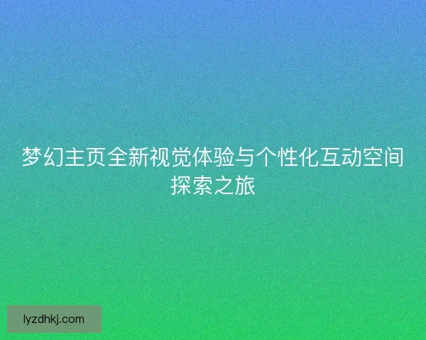梦幻主页全新视觉体验与个性化互动空间探索之旅