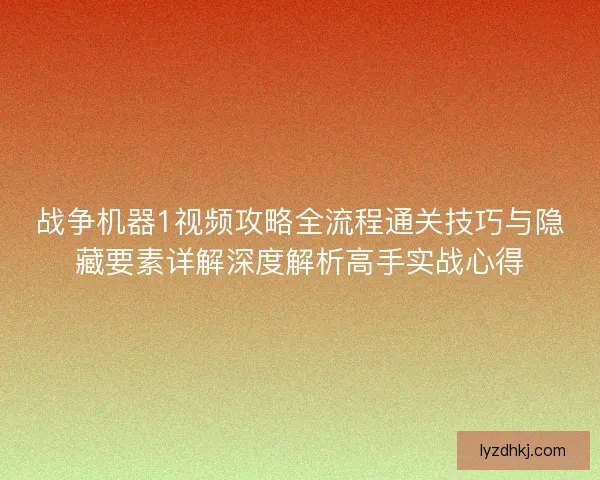 战争机器1视频攻略全流程通关技巧与隐藏要素详解深度解析高手实战心得