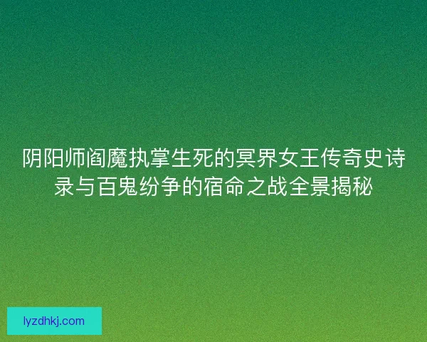阴阳师阎魔执掌生死的冥界女王传奇史诗录与百鬼纷争的宿命之战全景揭秘