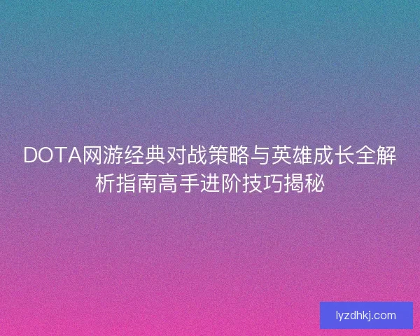 DOTA网游经典对战策略与英雄成长全解析指南高手进阶技巧揭秘