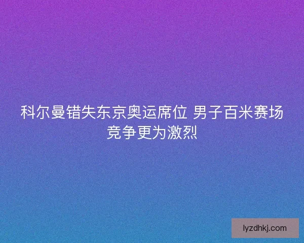 科尔曼错失东京奥运席位 男子百米赛场竞争更为激烈
