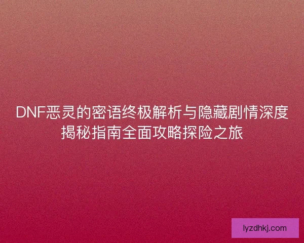 DNF恶灵的密语终极解析与隐藏剧情深度揭秘指南全面攻略探险之旅
