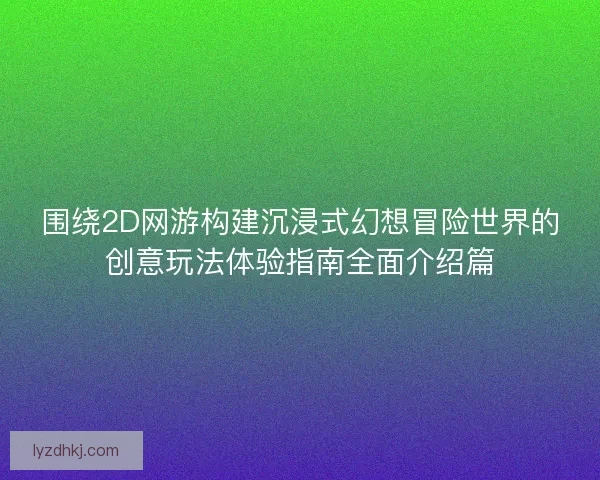 围绕2D网游构建沉浸式幻想冒险世界的创意玩法体验指南全面介绍篇