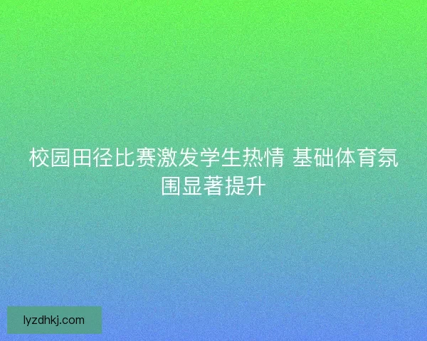 校园田径比赛激发学生热情 基础体育氛围显著提升