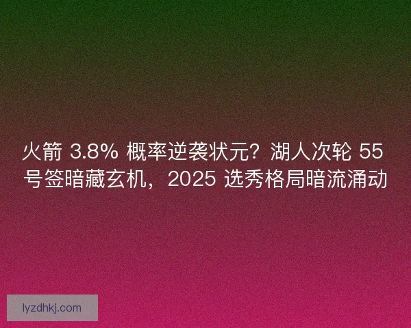 火箭 3.8% 概率逆袭状元？湖人次轮 55 号签暗藏玄机，2025 选秀格局暗流涌动