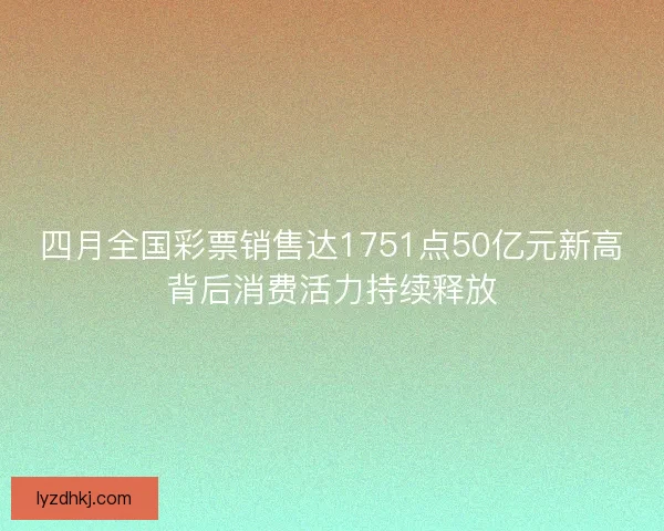 四月全国彩票销售达1751点50亿元新高背后消费活力持续释放