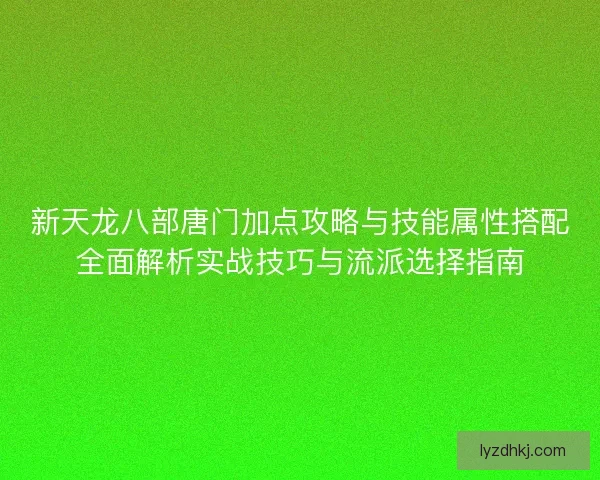 新天龙八部唐门加点攻略与技能属性搭配全面解析实战技巧与流派选择指南