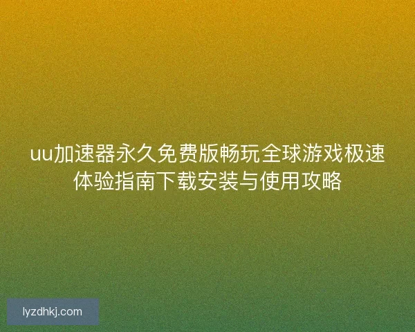 uu加速器永久免费版畅玩全球游戏极速体验指南下载安装与使用攻略