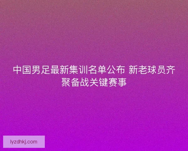 中国男足最新集训名单公布 新老球员齐聚备战关键赛事