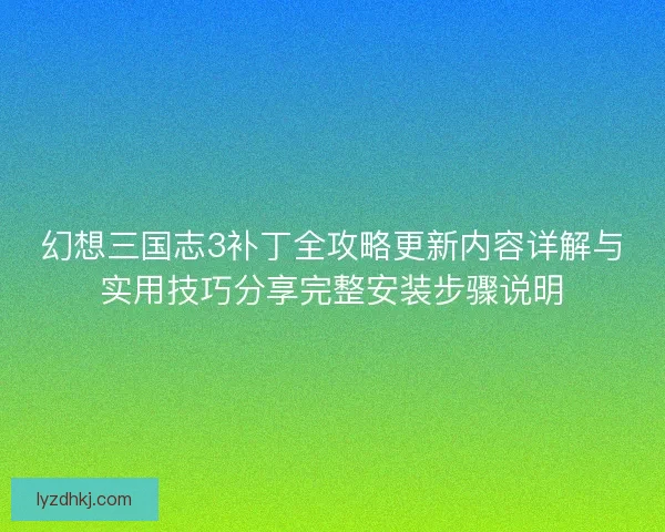 幻想三国志3补丁全攻略更新内容详解与实用技巧分享完整安装步骤说明
