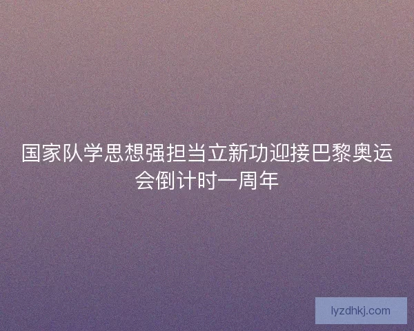 国家队学思想强担当立新功迎接巴黎奥运会倒计时一周年