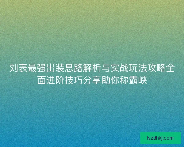 刘表最强出装思路解析与实战玩法攻略全面进阶技巧分享助你称霸峡
