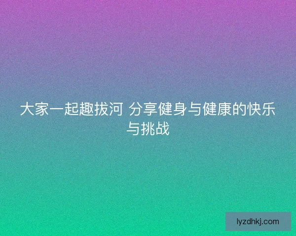 大家一起趣拔河 分享健身与健康的快乐与挑战