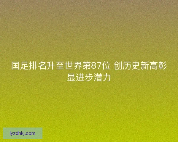 国足排名升至世界第87位 创历史新高彰显进步潜力