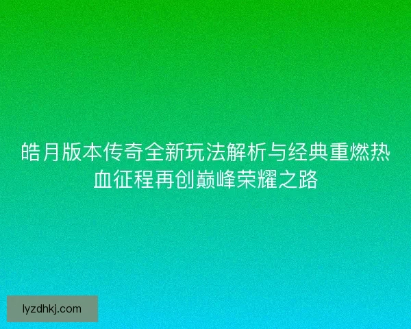 皓月版本传奇全新玩法解析与经典重燃热血征程再创巅峰荣耀之路